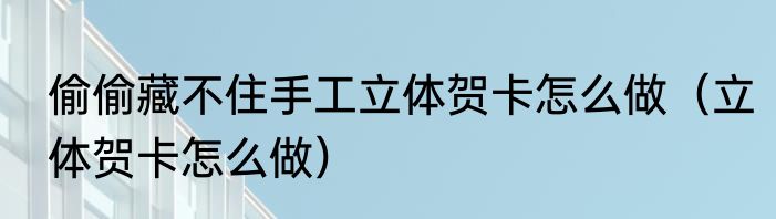 偷偷藏不住手工立体贺卡怎么做（立体贺卡怎么做）