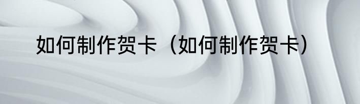 如何制作贺卡（如何制作贺卡）