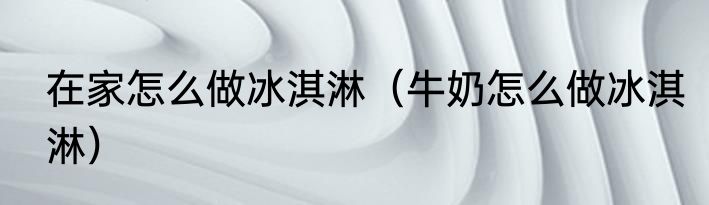 在家怎么做冰淇淋（牛奶怎么做冰淇淋）
