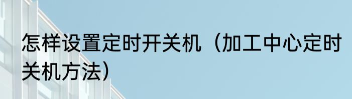 怎样设置定时开关机（加工中心定时关机方法）