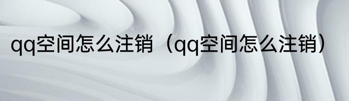 qq空间怎么注销（qq空间怎么注销）