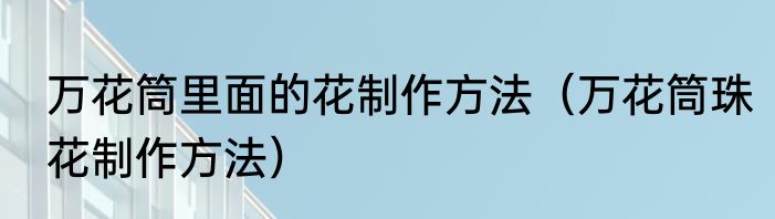 万花筒里面的花制作方法（万花筒珠花制作方法）