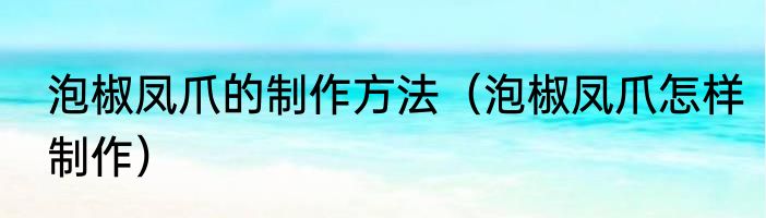 泡椒凤爪的制作方法（泡椒凤爪怎样制作）