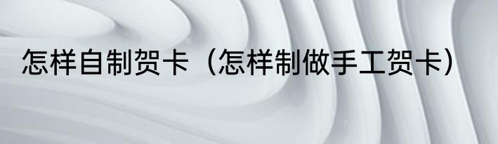 怎样自制贺卡（怎样制做手工贺卡）