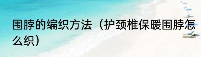 围脖的编织方法（护颈椎保暖围脖怎么织）