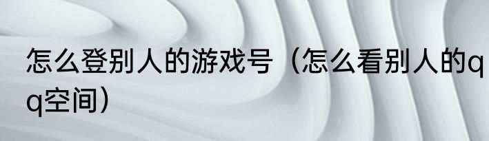 怎么登别人的游戏号（怎么看别人的qq空间）