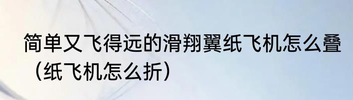 简单又飞得远的滑翔翼纸飞机怎么叠（纸飞机怎么折）