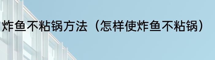 炸鱼不粘锅方法（怎样使炸鱼不粘锅）