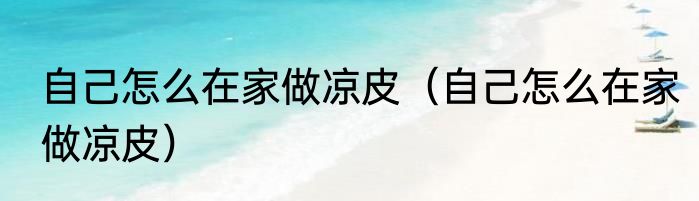 自己怎么在家做凉皮（自己怎么在家做凉皮）