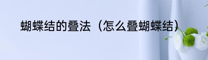 蝴蝶结的叠法（怎么叠蝴蝶结）