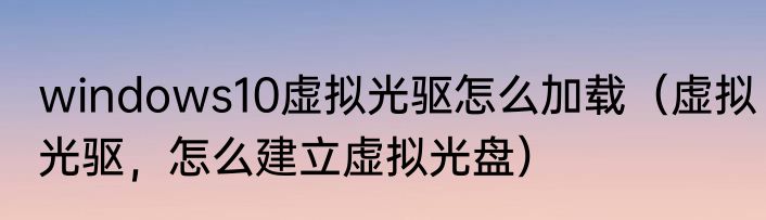 windows10虚拟光驱怎么加载（虚拟光驱，怎么建立虚拟光盘）