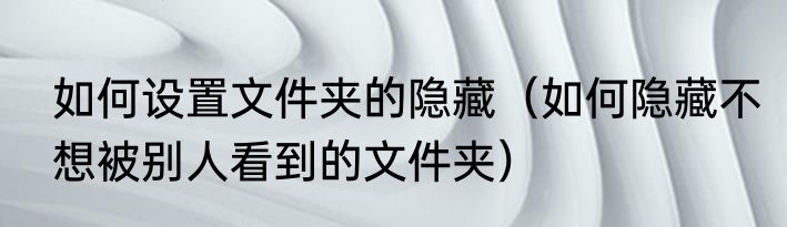 如何设置文件夹的隐藏（如何隐藏不想被别人看到的文件夹）