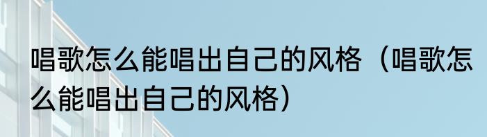 唱歌怎么能唱出自己的风格（唱歌怎么能唱出自己的风格）