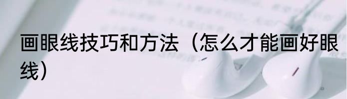 画眼线技巧和方法（怎么才能画好眼线）