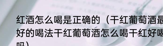 红酒怎么喝是正确的（干红葡萄酒最好的喝法干红葡萄酒怎么喝干红好喝吗）