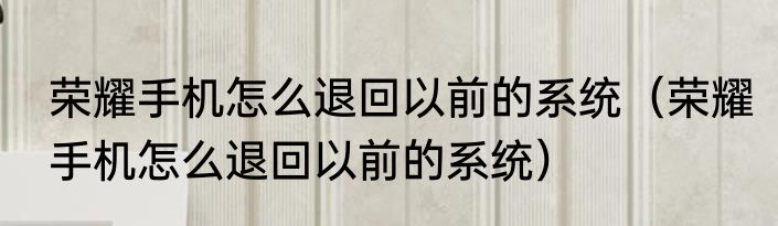 荣耀手机怎么退回以前的系统（荣耀手机怎么退回以前的系统）