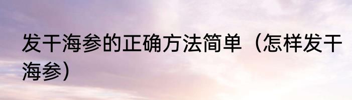 发干海参的正确方法简单（怎样发干海参）
