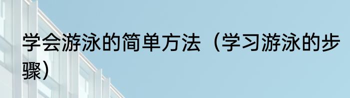 学会游泳的简单方法（学习游泳的步骤）