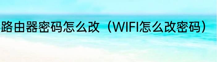 路由器密码怎么改（WIFI怎么改密码）