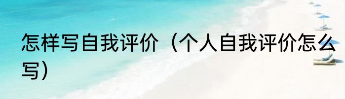 怎样写自我评价（个人自我评价怎么写）