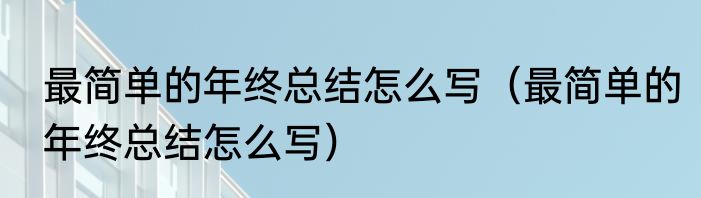 最简单的年终总结怎么写（最简单的年终总结怎么写）