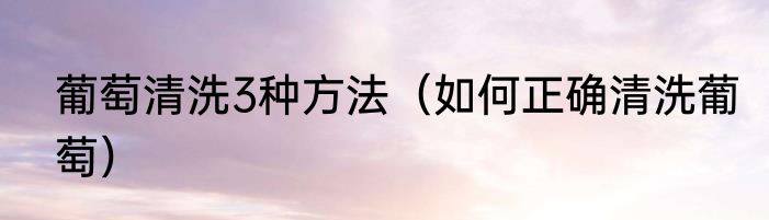 葡萄清洗3种方法（如何正确清洗葡萄）