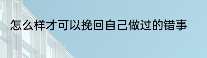 怎么样才可以挽回自己做过的错事