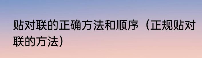 贴对联的正确方法和顺序（正规贴对联的方法）