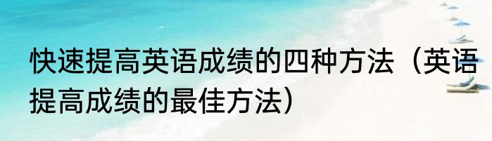 快速提高英语成绩的四种方法（英语提高成绩的最佳方法）