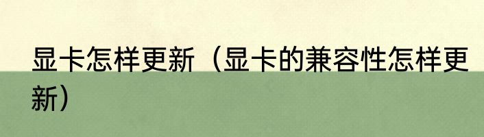 显卡怎样更新（显卡的兼容性怎样更新）