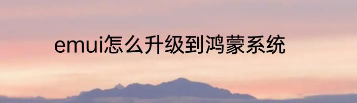 emui怎么升级到鸿蒙系统