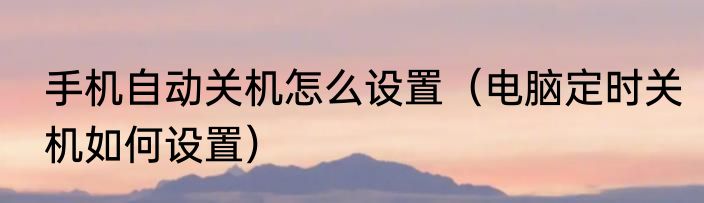 手机自动关机怎么设置（电脑定时关机如何设置）