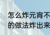 怎么炸元宵不破，炸的好（油炸元宵的做法炸出来是软的）