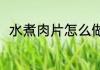 水煮肉片怎么做（水煮肉片怎么做）