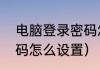 电脑登录密码怎么设置（电脑登录密码怎么设置）