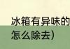 冰箱有异味的清理方法（冰箱有臭味怎么除去）