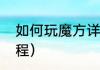 如何玩魔方详细步骤（魔方怎么玩教程）