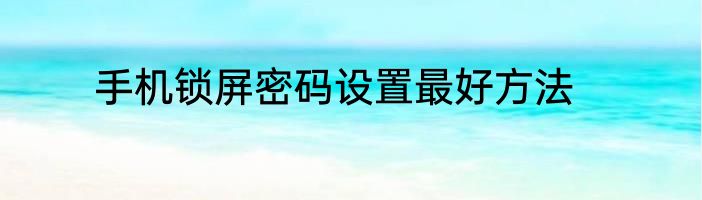 手机锁屏密码设置最好方法