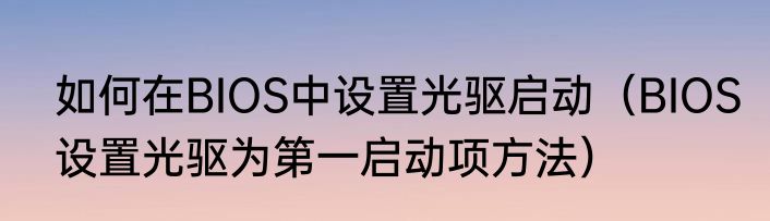 如何在BIOS中设置光驱启动（BIOS设置光驱为第一启动项方法）