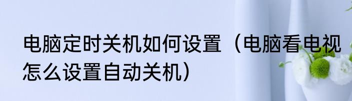 电脑定时关机如何设置（电脑看电视怎么设置自动关机）