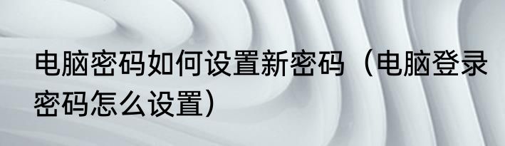 电脑密码如何设置新密码（电脑登录密码怎么设置）