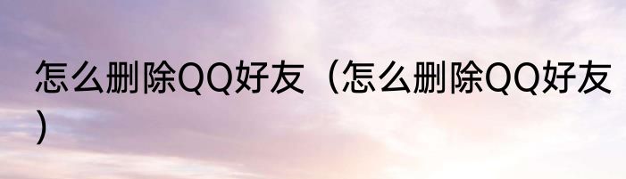 怎么删除QQ好友（怎么删除QQ好友）