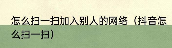 怎么扫一扫加入别人的网络（抖音怎么扫一扫）