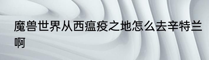 魔兽世界从西瘟疫之地怎么去辛特兰啊