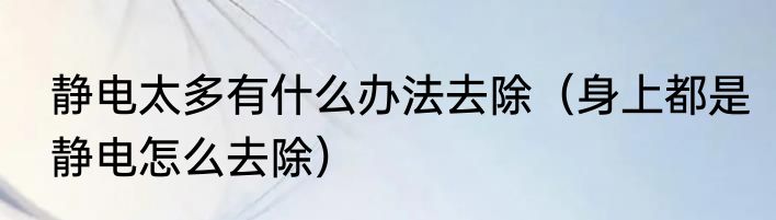 静电太多有什么办法去除（身上都是静电怎么去除）