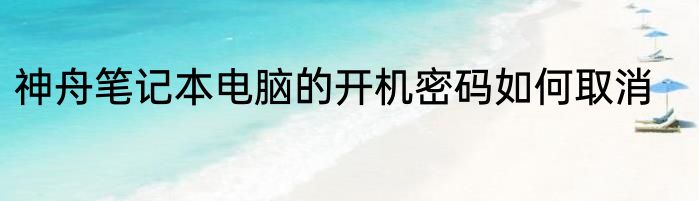 神舟笔记本电脑的开机密码如何取消