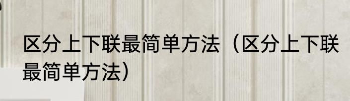 区分上下联最简单方法（区分上下联最简单方法）