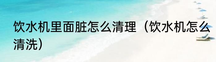 饮水机里面脏怎么清理（饮水机怎么清洗）