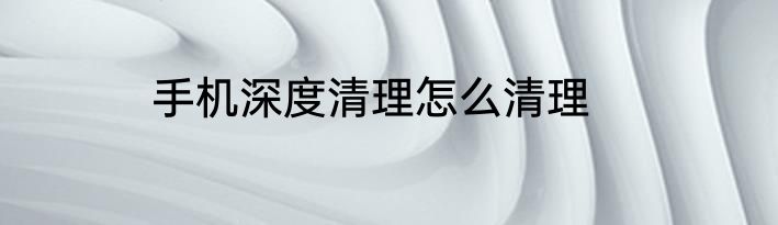 手机深度清理怎么清理