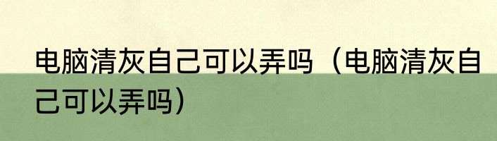 电脑清灰自己可以弄吗（电脑清灰自己可以弄吗）